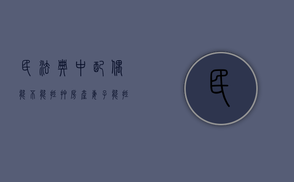 民法典中配偶能不能抵押房产（妻子能抵押丈夫的房产吗）