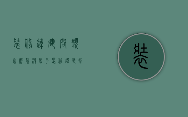 装修违建问题怎么解决（房子装修违建找哪里）