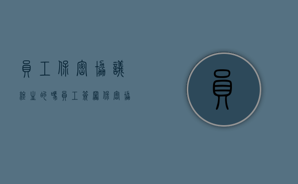 员工保密协议终生的吗（员工签署保密协议 保密期限）