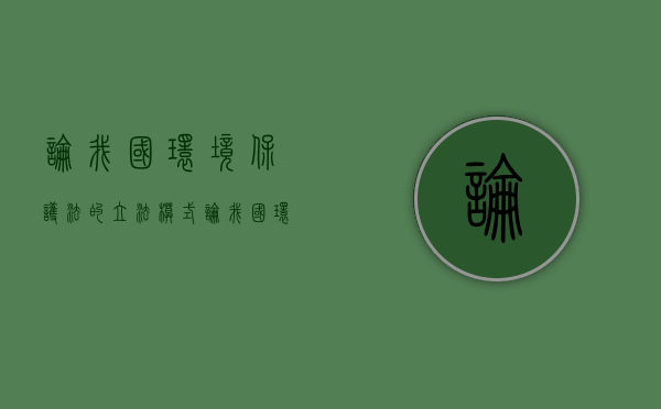 论我国环境保护法的立法模式（论我国环境保护法的体系）