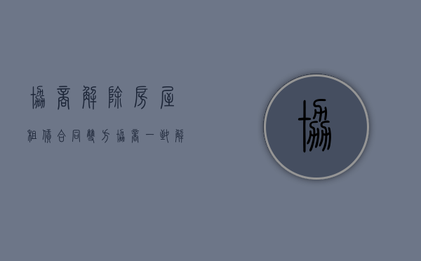 协商解除房屋租赁合同（双方协商一致解除租赁合同）