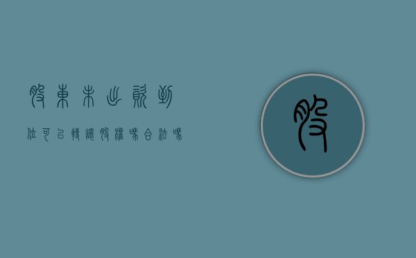 股东未出资到位可以转让股权吗合法吗（股东未出资到位可以转让股权吗为什么）