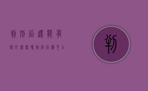 判刑后还能有保外就医吗（判刑后还可以保释吗）
