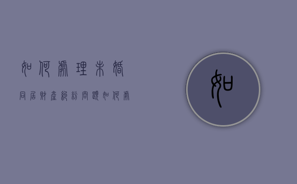 如何处理未婚同居财产纠纷问题（如何处理未婚同居财产纠纷案件）