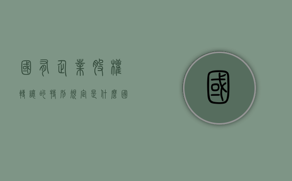 国有企业股权转让的特别规定是什么（国有股权转让办法）