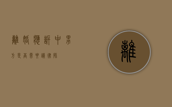 离婚应诉中男方是否需要请律师？