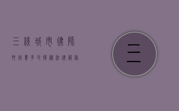 三线城市律师聘用费多少？揭秘法律服务市场的价格差异