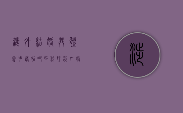 涉外结婚具体需要遵循哪些条件（涉外婚姻需要准备哪些材料）