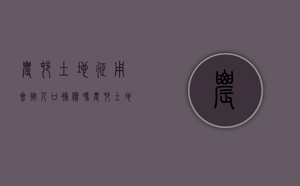 农村土地征用会按人口补偿吗（农村土地征用果树应该怎样赔偿）