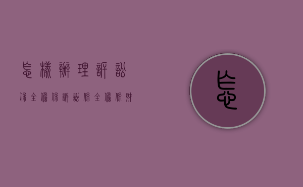怎样办理诉讼保全担保（诉讼保全担保财产的期限）