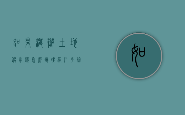 如果没办土地使用证怎么办理过户手续呢（如果没办土地使用证怎么办理过户手续流程）
