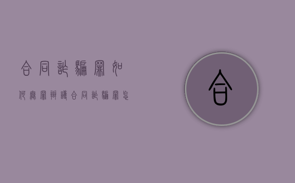 合同诈骗罪如何无罪辩护（合同诈骗罪怎么辩护）