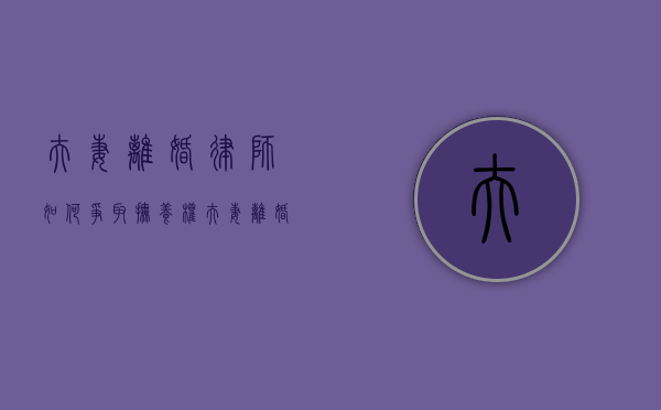 夫妻离婚律师如何争取抚养权？（夫妻离婚律师如何争取抚养权呢）