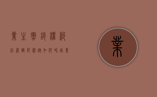 业主撤销权纠纷管辖范围该如何界定（业主撤销权的行使期限）
