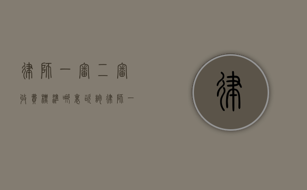 律师一审二审收费标准哪里咨询（律师一审二审收费标准最新）