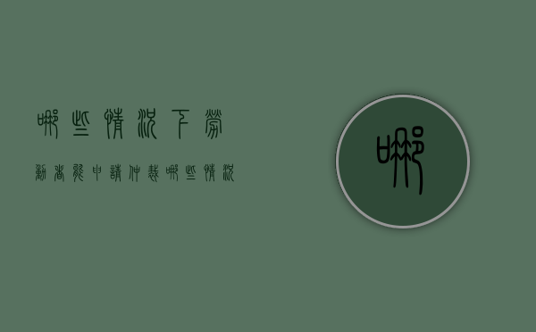 哪些情况下劳动者能申请仲裁（哪些情况下可以申请劳动仲裁赔偿）