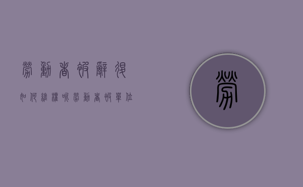 劳动者被辞退如何维权呢（劳动者被单位辞退或开除有什么补偿标准）