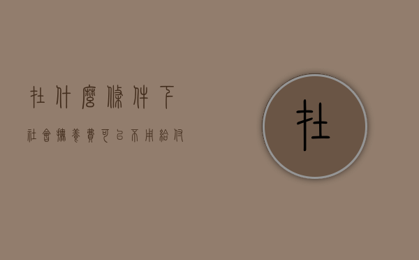 在什么条件下社会抚养费可以不用给付（社会抚养费不交可以上户口吗）
