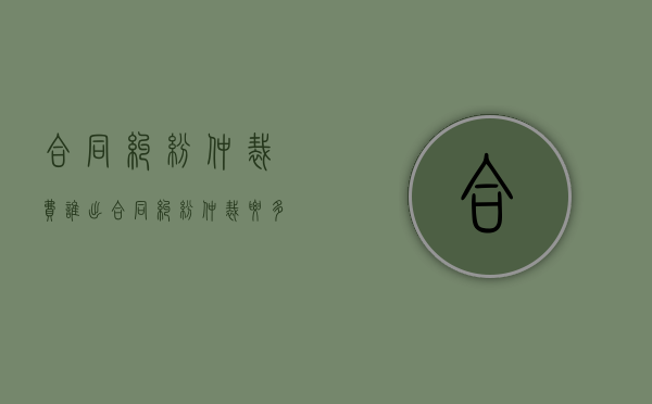 合同纠纷仲裁费谁出（合同纠纷仲裁要多少钱）