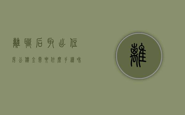 离职后取出住房公积金需要什么手续和证件（离职了取住房公积金需要什么手续）