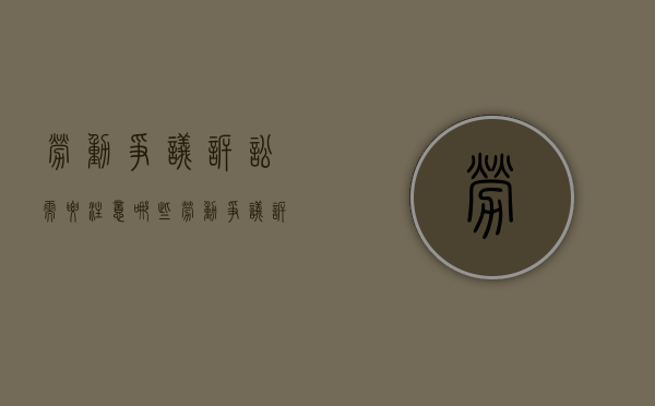 劳动争议诉讼需要注意哪些（劳动争议诉讼的工作流程）