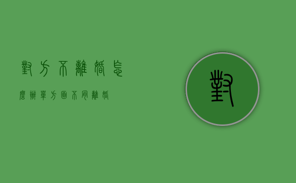 对方不离婚怎么办（单方面不肯离婚）