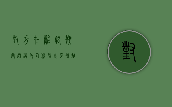 对方在离婚期间虚构共同债务怎么办（离婚后一方伪造债务）