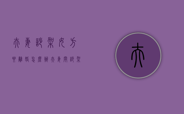 夫妻吵架女方要离婚怎么办（夫妻间吵架离婚）