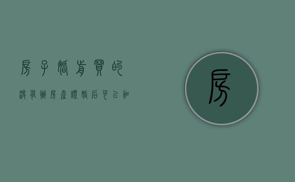房子婚前买的没有办房产证婚后可以加名字吗（婚前买的房没有办房产证,过后办房产证加女方名）