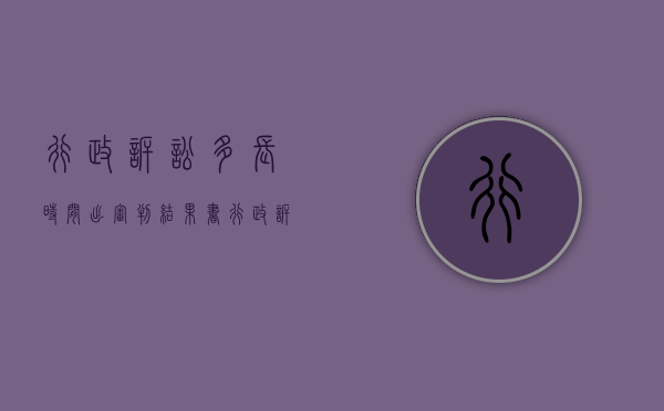 行政诉讼多长时间出审判结果书（行政诉讼多久可以出结果）