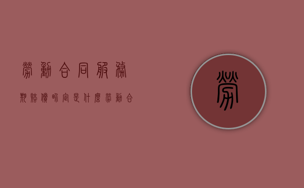 劳动合同服务期赔偿界定是什么？（劳动合同服务期模板）