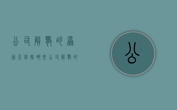 公司解散的原因不包括哪些（公司解散的主要原因有）