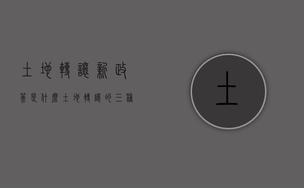 土地转让新政策是什么（土地转让的三种方式）
