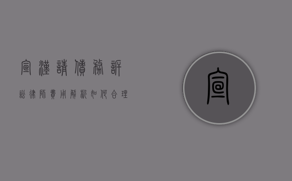 宣汉请债务诉讼律师费用解析,如何合理预算法律成本 宣汉请债务诉讼律师费用解析,如何合理预算法律成本