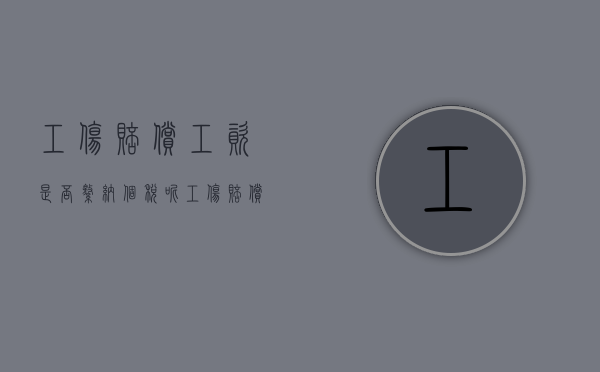 工伤赔偿工资是否缴纳个税呢（工伤赔偿工资是否缴纳个税怎么查）