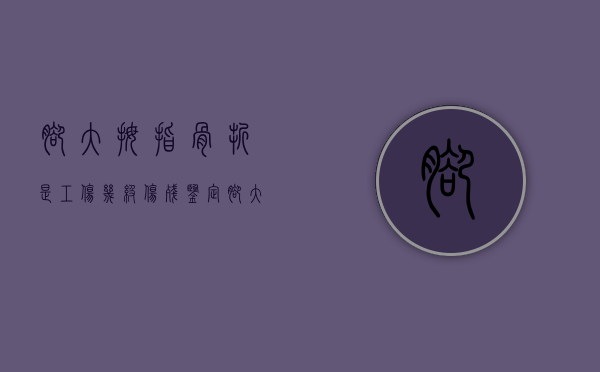 脚大拇指骨折是工伤几级伤残鉴定（脚大拇指骨折工伤赔偿标准）