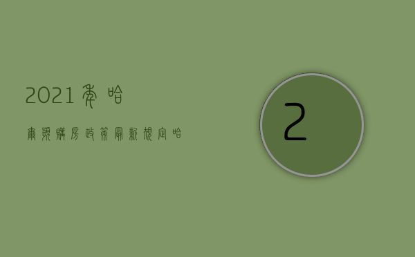 2021年哈尔滨购房政策最新规定（哈尔滨买房新规）