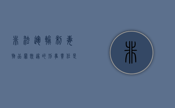 非法运输制毒物品罪既遂的刑事责任是什么（非法运输制毒物品罪判决书）