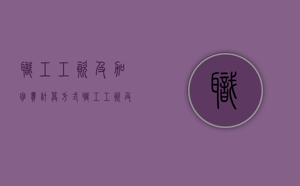 职工工资及加班费计算方式（职工工资及加班费计算方式是什么）