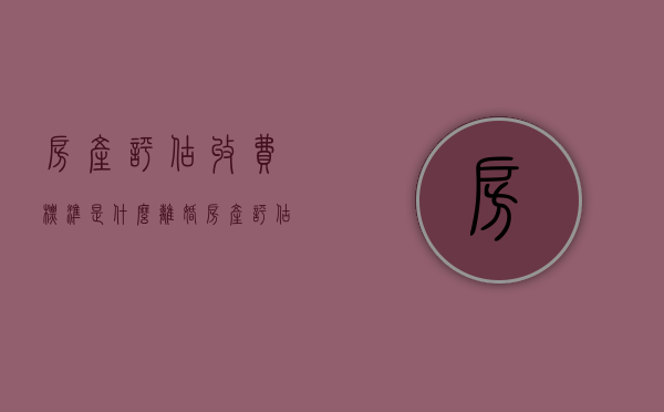 房产评估收费标准是什么（离婚房产评估费用收费标准）