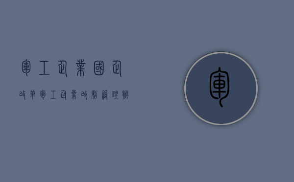 军工企业国企改革（军工企业改制管理办法）