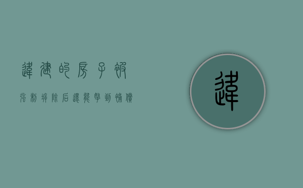 违建的房子被强制拆除后,还能拿到补偿吗（违建房子被强拆了怎么索赔）