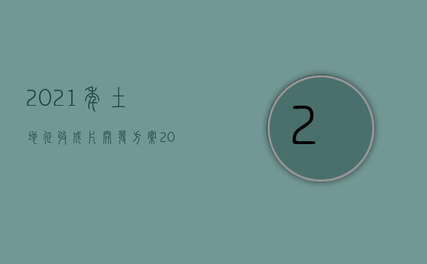 2021年土地征收成片开发方案（2022用地手续有瑕疵致房屋无产权开发商有责任吗）