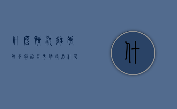 什么情况离婚孩子判给男方（离婚后什么情况孩子会判给女方）