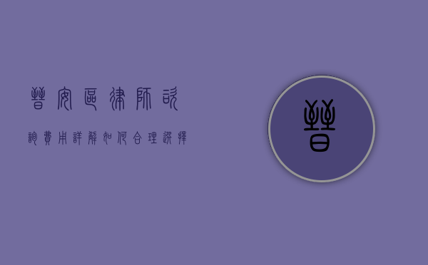 晋安区律师咨询费用详解，如何合理选择律师服务？
