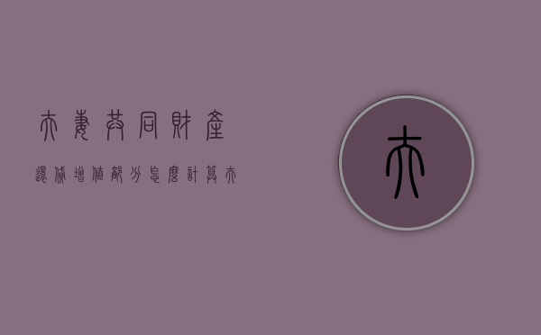 夫妻共同财产还贷增值部分怎么计算？（夫妻共同还贷部分财产如何分割）