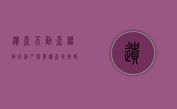 遗产不动产继承后过户税费（遗产直接到不动产房屋过户可以吗）