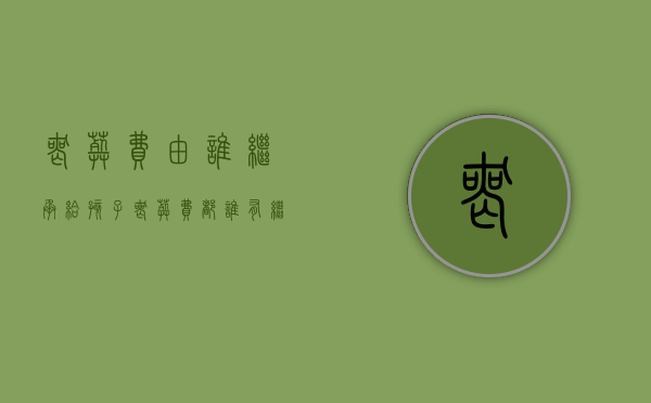丧葬费由谁继承给孩子（丧葬费都谁有继承权）