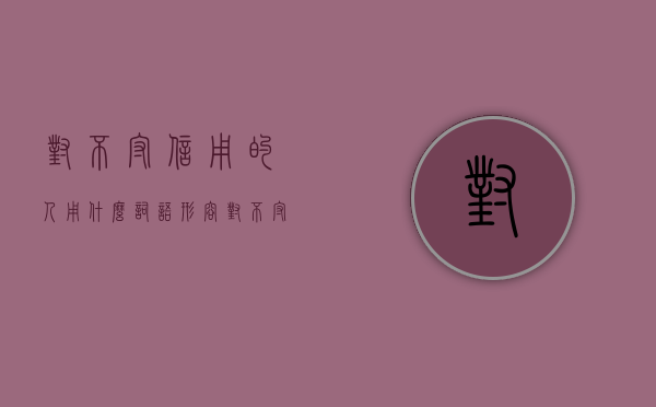 对不守信用的人用什么词语形容（对不守信用的人的骂句）