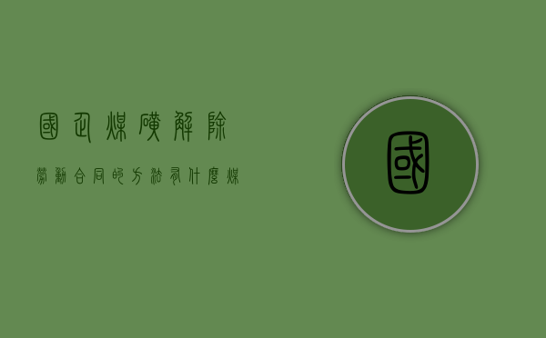 国企煤矿解除劳动合同的方法有什么？（煤矿关停退出是破产吗）